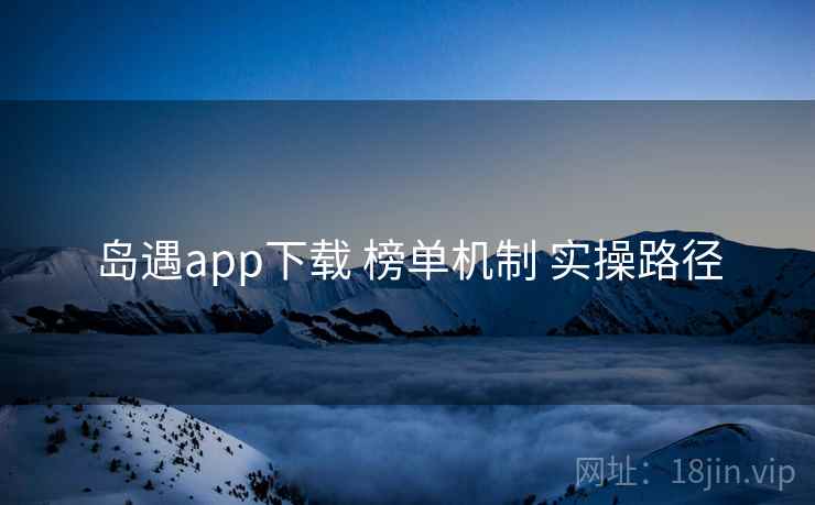 岛遇app下载 榜单机制 实操路径  第1张