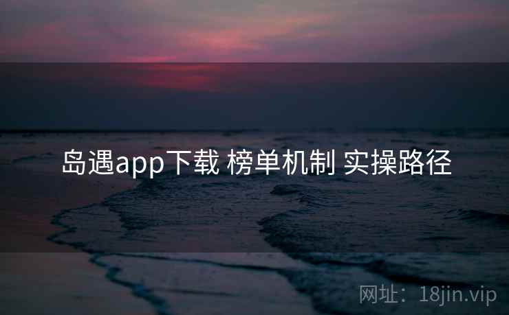 岛遇app下载 榜单机制 实操路径  第2张