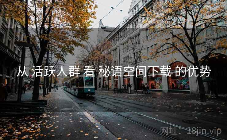 从 活跃人群 看 秘语空间下载 的优势  第1张