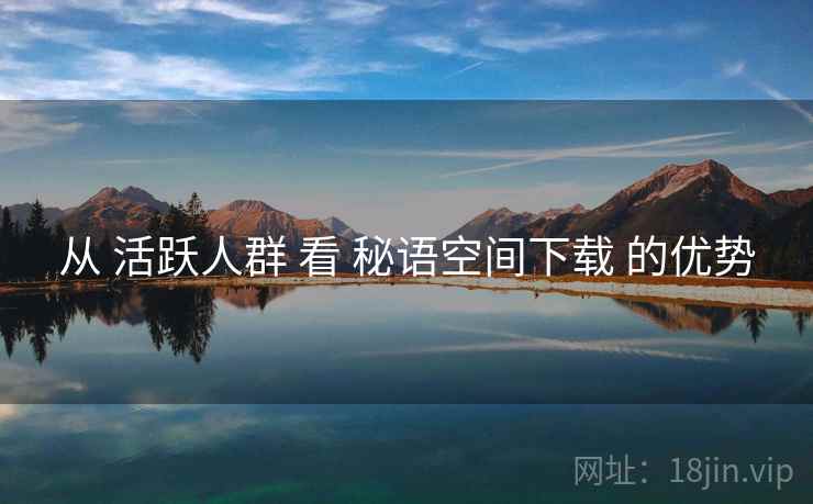 从 活跃人群 看 秘语空间下载 的优势  第2张
