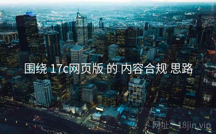 围绕 17c网页版 的 内容合规 思路  第1张
