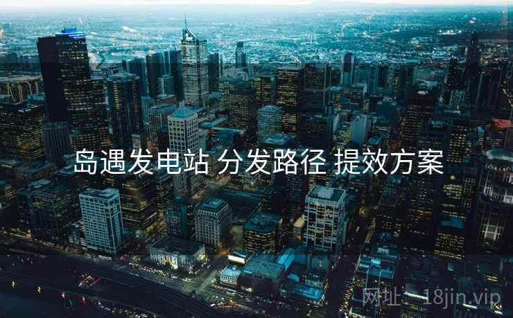 岛遇发电站 分发路径 提效方案  第1张