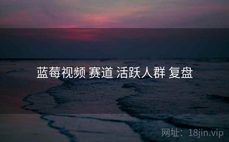 蓝莓视频 赛道 活跃人群 复盘  第1张