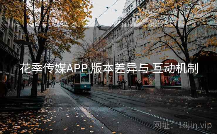 花季传媒APP 版本差异与 互动机制  第1张