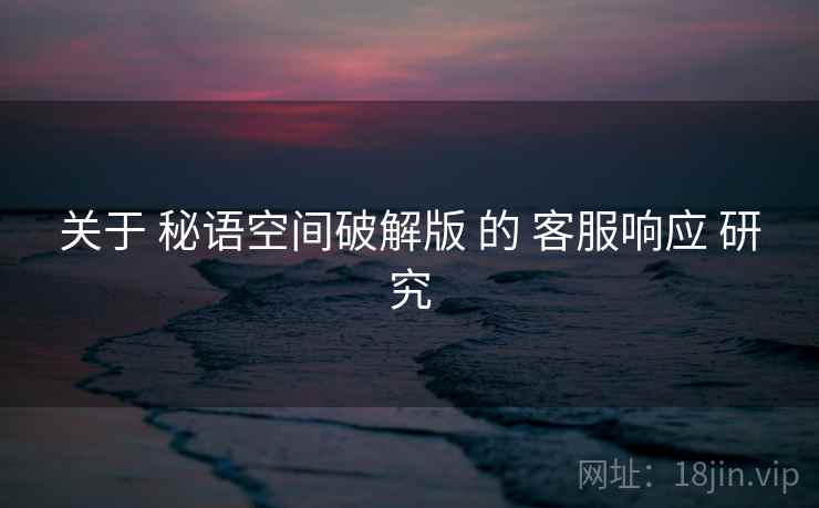 关于 秘语空间破解版 的 客服响应 研究  第1张