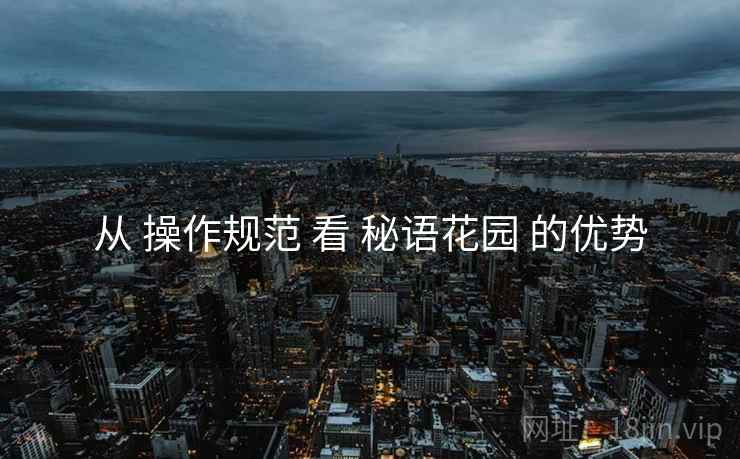 从 操作规范 看 秘语花园 的优势  第1张