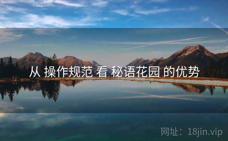从 操作规范 看 秘语花园 的优势  第2张