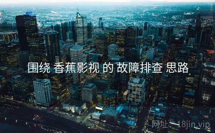围绕 香蕉影视 的 故障排查 思路  第1张