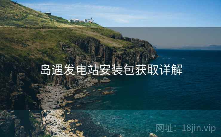 岛遇发电站安装包获取详解  第2张